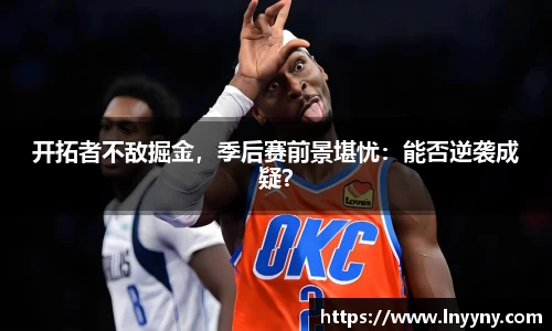 开拓者不敌掘金，季后赛前景堪忧：能否逆袭成疑？