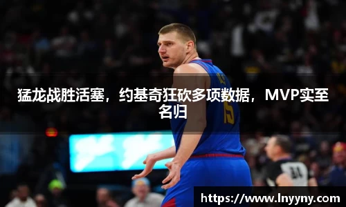 猛龙战胜活塞，约基奇狂砍多项数据，MVP实至名归