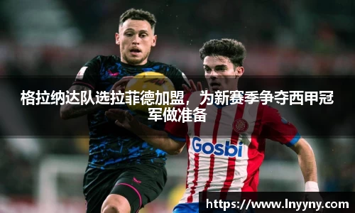 格拉纳达队选拉菲德加盟，为新赛季争夺西甲冠军做准备