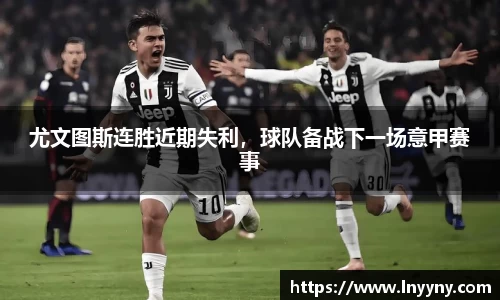 尤文图斯连胜近期失利，球队备战下一场意甲赛事