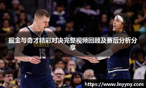 掘金与奇才精彩对决完整视频回顾及赛后分析分享