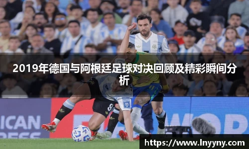 2019年德国与阿根廷足球对决回顾及精彩瞬间分析