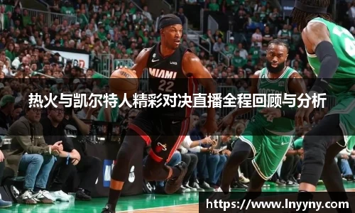 热火与凯尔特人精彩对决直播全程回顾与分析