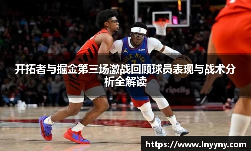 开拓者与掘金第三场激战回顾球员表现与战术分析全解读