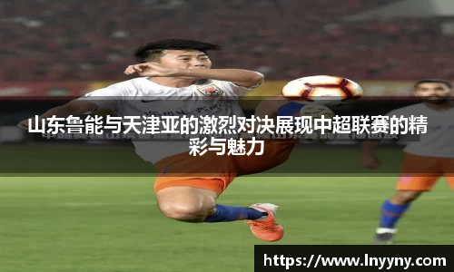 山东鲁能与天津亚的激烈对决展现中超联赛的精彩与魅力