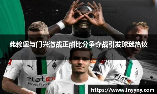 弗赖堡与门兴激战正酣比分争夺战引发球迷热议