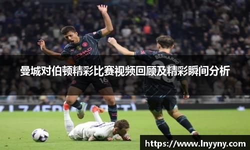 曼城对伯顿精彩比赛视频回顾及精彩瞬间分析