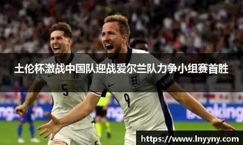 土伦杯激战中国队迎战爱尔兰队力争小组赛首胜