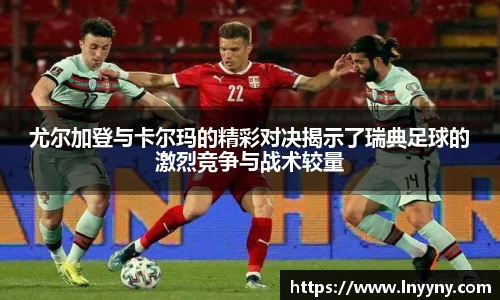 尤尔加登与卡尔玛的精彩对决揭示了瑞典足球的激烈竞争与战术较量