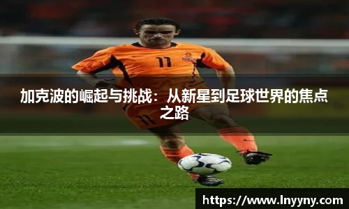 加克波的崛起与挑战：从新星到足球世界的焦点之路