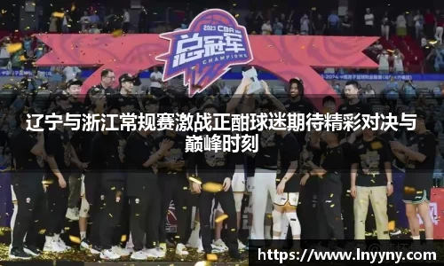 辽宁与浙江常规赛激战正酣球迷期待精彩对决与巅峰时刻