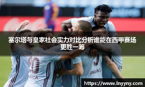 塞尔塔与皇家社会实力对比分析谁能在西甲赛场更胜一筹