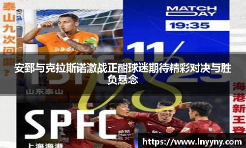 安郅与克拉斯诺激战正酣球迷期待精彩对决与胜负悬念