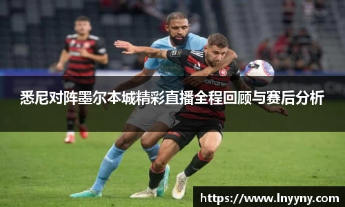 悉尼对阵墨尔本城精彩直播全程回顾与赛后分析