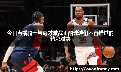 今日直播骑士与奇才激战正酣球迷们不容错过的精彩对决