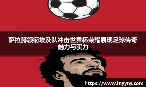 萨拉赫领衔埃及队冲击世界杯荣耀展现足球传奇魅力与实力