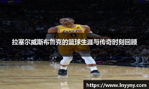拉塞尔威斯布鲁克的篮球生涯与传奇时刻回顾