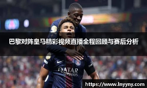 巴黎对阵皇马精彩视频直播全程回顾与赛后分析