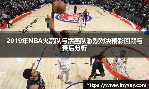 2019年NBA火箭队与活塞队激烈对决精彩回顾与赛后分析