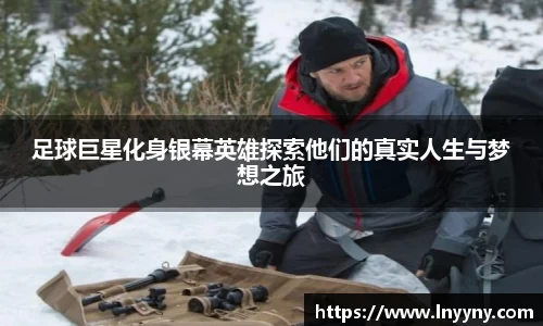 足球巨星化身银幕英雄探索他们的真实人生与梦想之旅