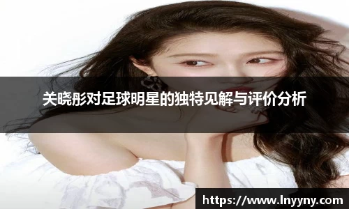 关晓彤对足球明星的独特见解与评价分析