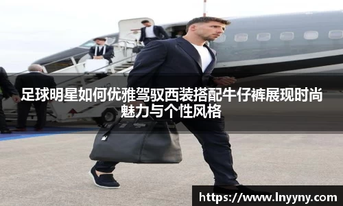 足球明星如何优雅驾驭西装搭配牛仔裤展现时尚魅力与个性风格