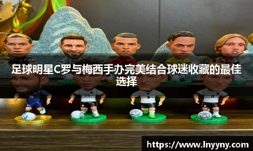 足球明星C罗与梅西手办完美结合球迷收藏的最佳选择