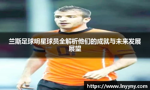 兰斯足球明星球员全解析他们的成就与未来发展展望