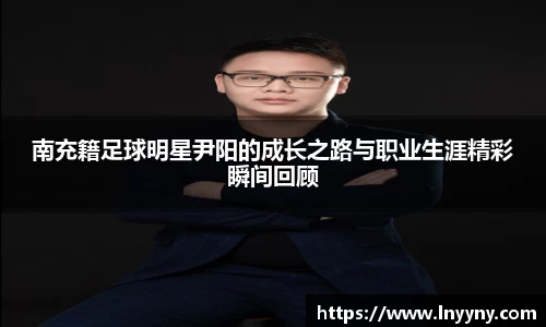 南充籍足球明星尹阳的成长之路与职业生涯精彩瞬间回顾