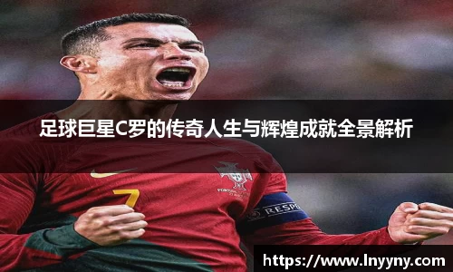 足球巨星C罗的传奇人生与辉煌成就全景解析